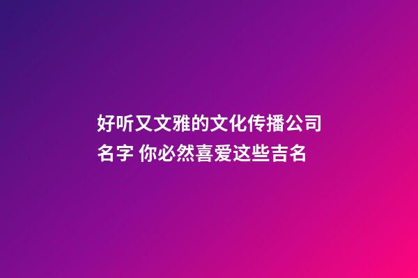 好听又文雅的文化传播公司名字 你必然喜爱这些吉名-第1张-公司起名-玄机派